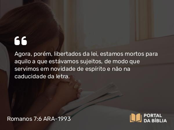 Romanos 7:6 ARA-1993 - Agora, porém, libertados da lei, estamos mortos para aquilo a que estávamos sujeitos, de modo que servimos em novidade de espírito e não na caducidade da letra.