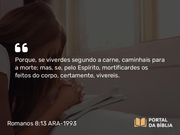 Romanos 8:13 ARA-1993 - Porque, se viverdes segundo a carne, caminhais para a morte; mas, se, pelo Espírito, mortificardes os feitos do corpo, certamente, vivereis.