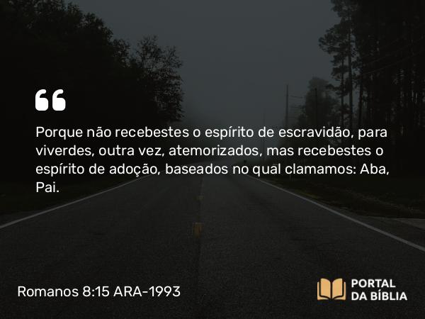 Romanos 8:15-16 ARA-1993 - Porque não recebestes o espírito de escravidão, para viverdes, outra vez, atemorizados, mas recebestes o espírito de adoção, baseados no qual clamamos: Aba, Pai.