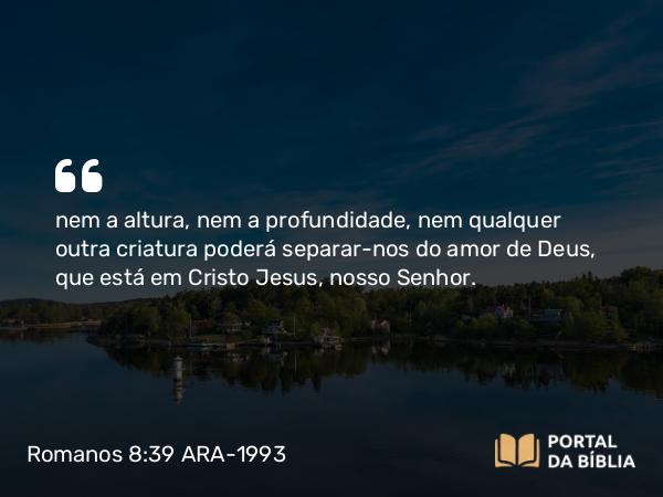 Romanos 8:39 ARA-1993 - nem a altura, nem a profundidade, nem qualquer outra criatura poderá separar-nos do amor de Deus, que está em Cristo Jesus, nosso Senhor.