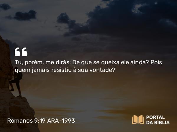 Romanos 9:19 ARA-1993 - Tu, porém, me dirás: De que se queixa ele ainda? Pois quem jamais resistiu à sua vontade?