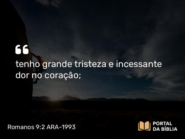 Romanos 9:2 ARA-1993 - tenho grande tristeza e incessante dor no coração;