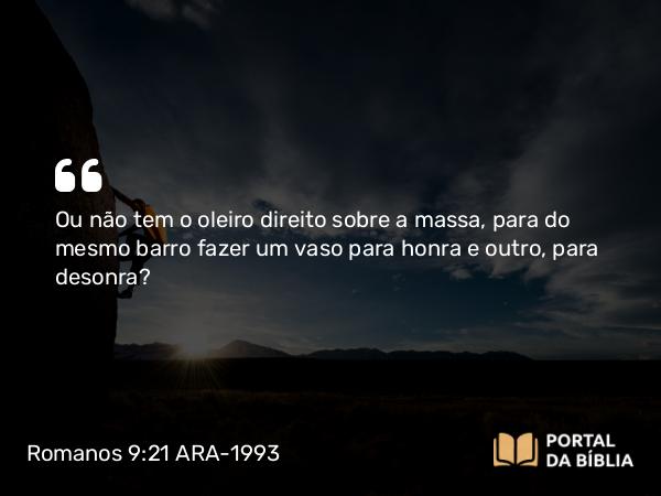 Romanos 9:21-24 ARA-1993 - Ou não tem o oleiro direito sobre a massa, para do mesmo barro fazer um vaso para honra e outro, para desonra?