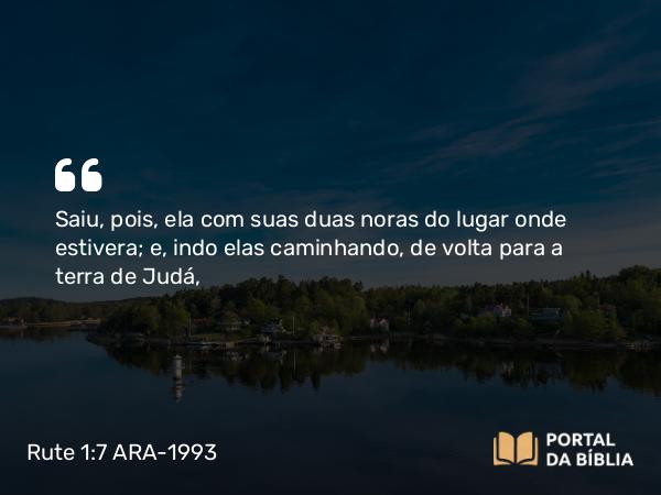 Rute 1:7 ARA-1993 - Saiu, pois, ela com suas duas noras do lugar onde estivera; e, indo elas caminhando, de volta para a terra de Judá,