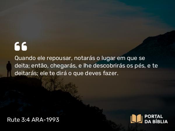 Rute 3:4 ARA-1993 - Quando ele repousar, notarás o lugar em que se deita; então, chegarás, e lhe descobrirás os pés, e te deitarás; ele te dirá o que deves fazer.