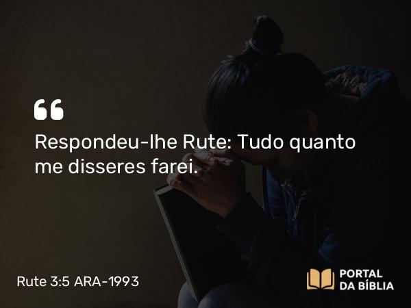 Rute 3:5 ARA-1993 - Respondeu-lhe Rute: Tudo quanto me disseres farei.