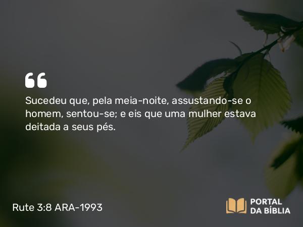 Rute 3:8 ARA-1993 - Sucedeu que, pela meia-noite, assustando-se o homem, sentou-se; e eis que uma mulher estava deitada a seus pés.