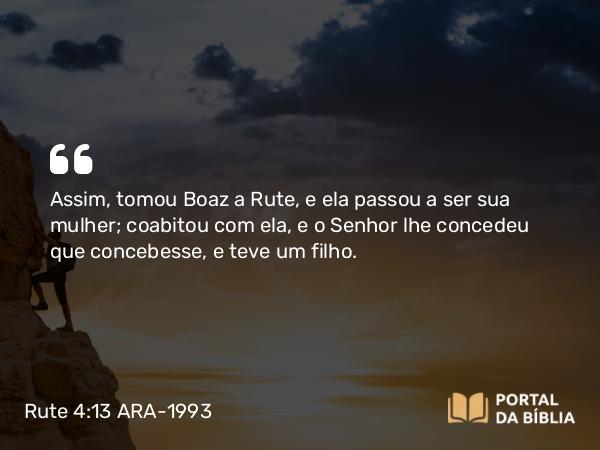 Rute 4:13 ARA-1993 - Assim, tomou Boaz a Rute, e ela passou a ser sua mulher; coabitou com ela, e o Senhor lhe concedeu que concebesse, e teve um filho.