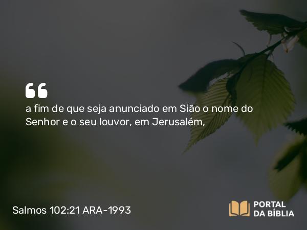 Salmos 102:21 ARA-1993 - a fim de que seja anunciado em Sião o nome do Senhor e o seu louvor, em Jerusalém,