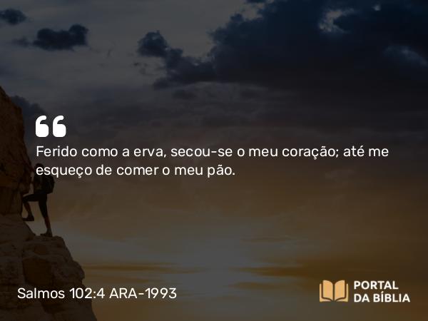 Salmos 102:4 ARA-1993 - Ferido como a erva, secou-se o meu coração; até me esqueço de comer o meu pão.