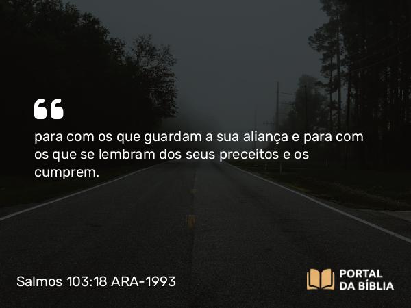 Salmos 103:18 ARA-1993 - para com os que guardam a sua aliança e para com os que se lembram dos seus preceitos e os cumprem.