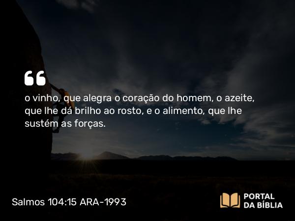 Salmos 104:15 ARA-1993 - o vinho, que alegra o coração do homem, o azeite, que lhe dá brilho ao rosto, e o alimento, que lhe sustém as forças.