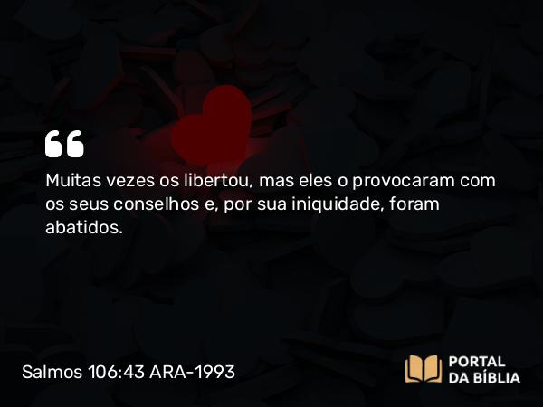 Salmos 106:43 ARA-1993 - Muitas vezes os libertou, mas eles o provocaram com os seus conselhos e, por sua iniquidade, foram abatidos.