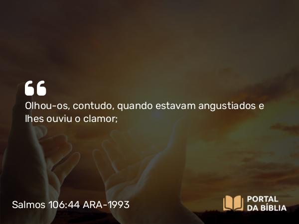 Salmos 106:44-45 ARA-1993 - Olhou-os, contudo, quando estavam angustiados e lhes ouviu o clamor;