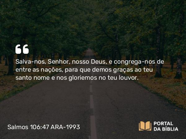 Salmos 106:47 ARA-1993 - Salva-nos, Senhor, nosso Deus, e congrega-nos de entre as nações, para que demos graças ao teu santo nome e nos gloriemos no teu louvor.