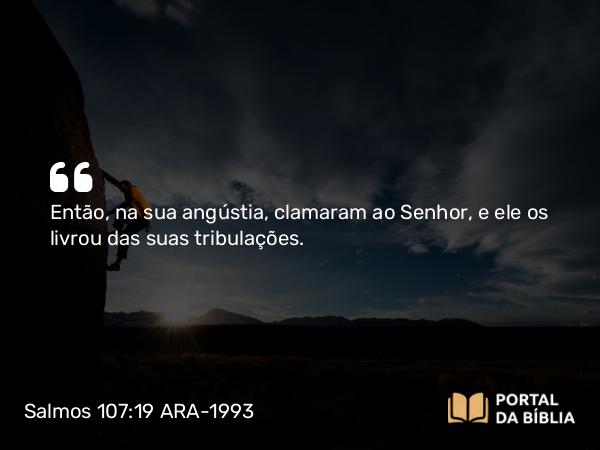 Salmos 107:19 ARA-1993 - Então, na sua angústia, clamaram ao Senhor, e ele os livrou das suas tribulações.