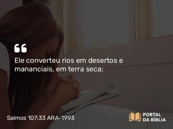 Salmos 107:33 ARA-1993 - Ele converteu rios em desertos e mananciais, em terra seca;