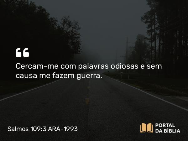 Salmos 109:3 ARA-1993 - Cercam-me com palavras odiosas e sem causa me fazem guerra.