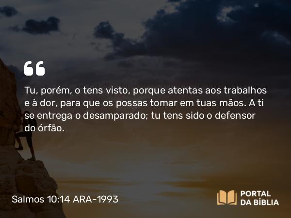 Salmos 10:14 ARA-1993 - Tu, porém, o tens visto, porque atentas aos trabalhos e à dor, para que os possas tomar em tuas mãos. A ti se entrega o desamparado; tu tens sido o defensor do órfão.