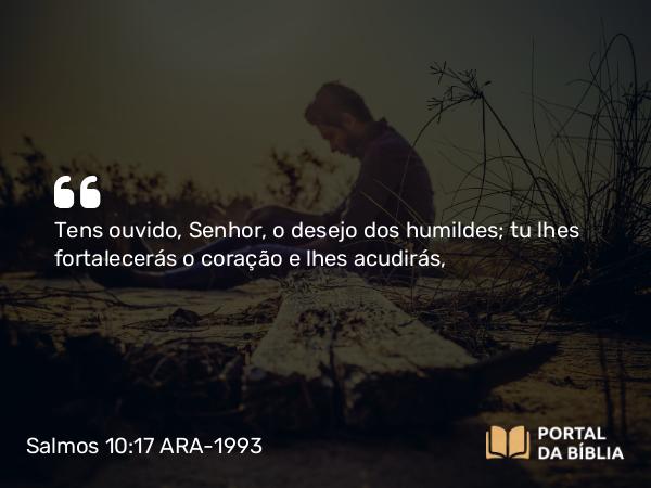 Salmos 10:17 ARA-1993 - Tens ouvido, Senhor, o desejo dos humildes; tu lhes fortalecerás o coração e lhes acudirás,