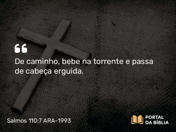 Salmos 110:7 ARA-1993 - De caminho, bebe na torrente e passa de cabeça erguida.