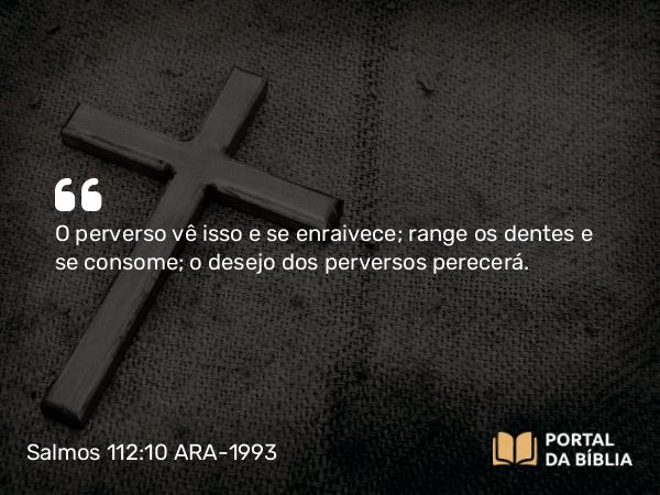 Salmos 112:10 ARA-1993 - O perverso vê isso e se enraivece; range os dentes e se consome; o desejo dos perversos perecerá.