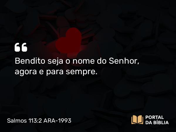 Salmos 113:2 ARA-1993 - Bendito seja o nome do Senhor, agora e para sempre.