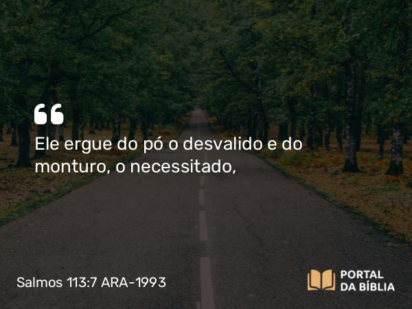 Salmos 113:7-8 ARA-1993 - Ele ergue do pó o desvalido e do monturo, o necessitado,