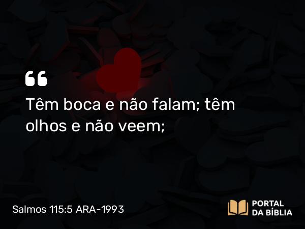 Salmos 115:5 ARA-1993 - Têm boca e não falam; têm olhos e não veem;