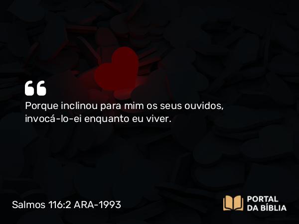 Salmos 116:2 ARA-1993 - Porque inclinou para mim os seus ouvidos, invocá-lo-ei enquanto eu viver.