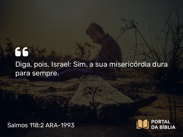 Salmos 118:2 ARA-1993 - Diga, pois, Israel: Sim, a sua misericórdia dura para sempre.