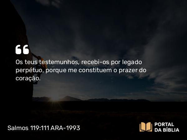 Salmos 119:111 ARA-1993 - Os teus testemunhos, recebi-os por legado perpétuo, porque me constituem o prazer do coração.