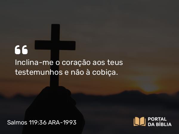 Salmos 119:36 ARA-1993 - Inclina-me o coração aos teus testemunhos e não à cobiça.