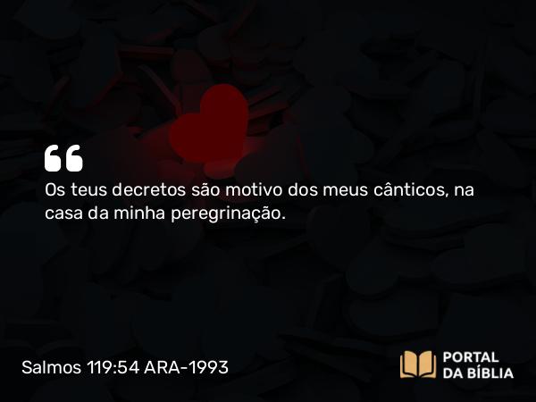 Salmos 119:54 ARA-1993 - Os teus decretos são motivo dos meus cânticos, na casa da minha peregrinação.