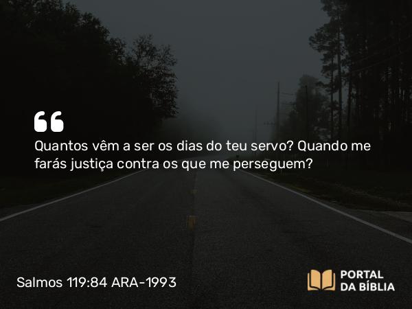 Salmos 119:84 ARA-1993 - Quantos vêm a ser os dias do teu servo? Quando me farás justiça contra os que me perseguem?