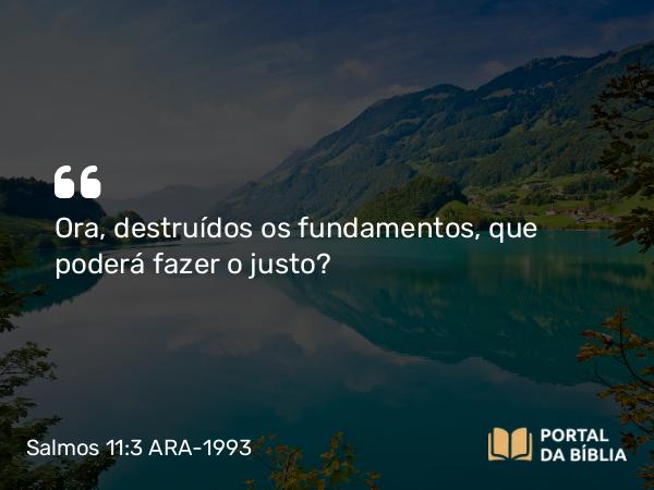 Salmos 11:3 ARA-1993 - Ora, destruídos os fundamentos, que poderá fazer o justo?