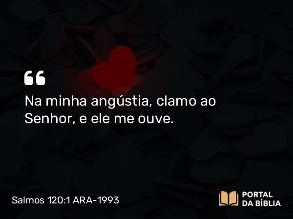 Salmos 120:1 ARA-1993 - Na minha angústia, clamo ao Senhor, e ele me ouve.