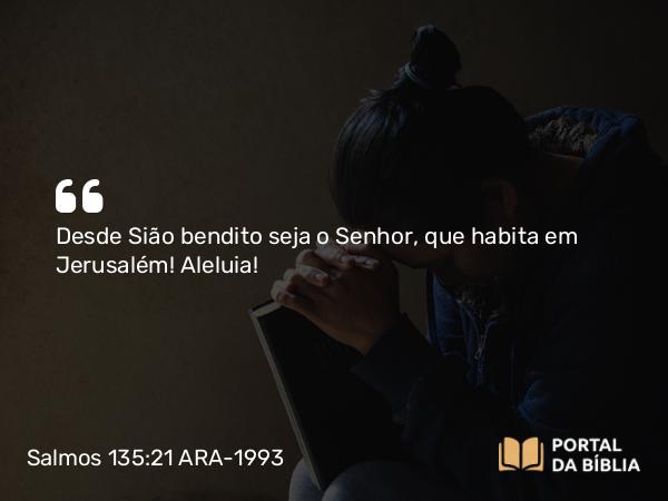 Salmos 135:21 ARA-1993 - Desde Sião bendito seja o Senhor, que habita em Jerusalém! Aleluia!