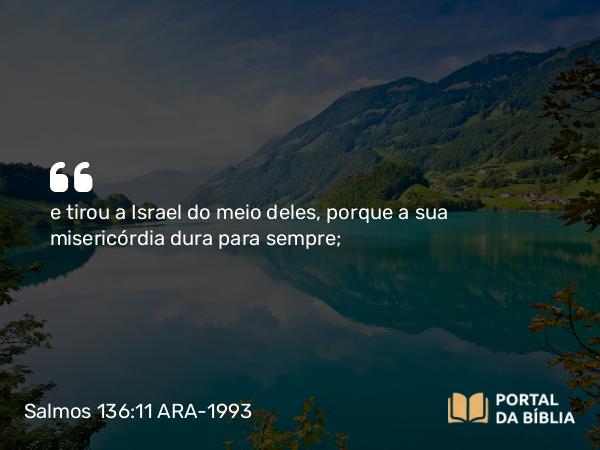 Salmos 136:11 ARA-1993 - e tirou a Israel do meio deles, porque a sua misericórdia dura para sempre;