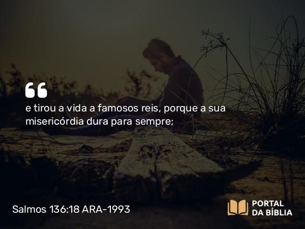 Salmos 136:18 ARA-1993 - e tirou a vida a famosos reis, porque a sua misericórdia dura para sempre;