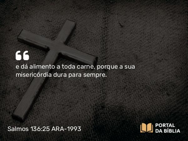 Salmos 136:25 ARA-1993 - e dá alimento a toda carne, porque a sua misericórdia dura para sempre.