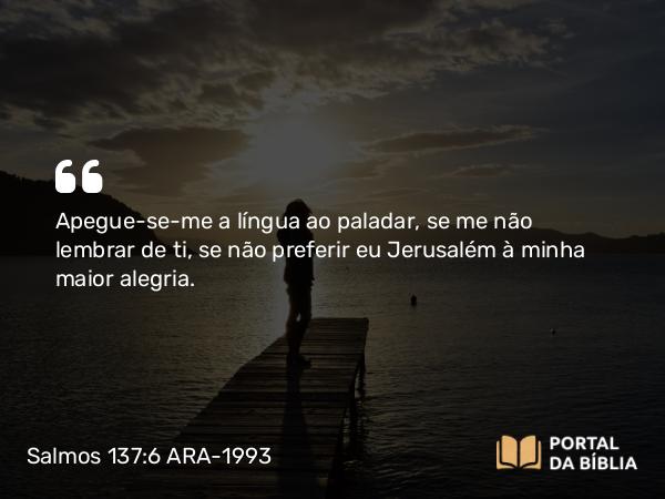 Salmos 137:6 ARA-1993 - Apegue-se-me a língua ao paladar, se me não lembrar de ti, se não preferir eu Jerusalém à minha maior alegria.