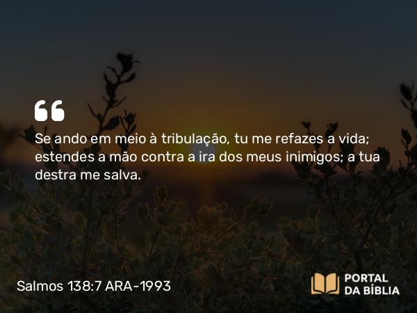 Salmos 138:7 ARA-1993 - Se ando em meio à tribulação, tu me refazes a vida; estendes a mão contra a ira dos meus inimigos; a tua destra me salva.