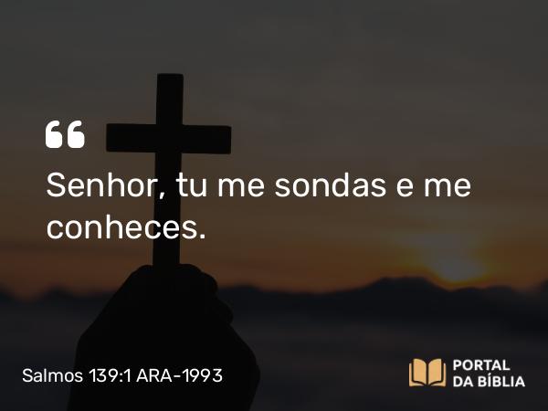 Salmos 139:1 ARA-1993 - Senhor, tu me sondas e me conheces.