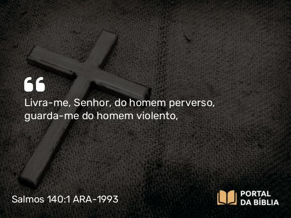 Salmos 140:1 ARA-1993 - Livra-me, Senhor, do homem perverso, guarda-me do homem violento,