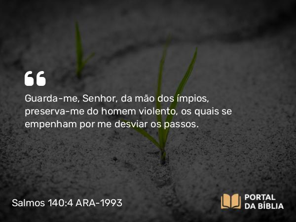 Salmos 140:4 ARA-1993 - Guarda-me, Senhor, da mão dos ímpios, preserva-me do homem violento, os quais se empenham por me desviar os passos.