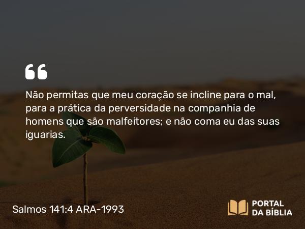 Salmos 141:4 ARA-1993 - Não permitas que meu coração se incline para o mal, para a prática da perversidade na companhia de homens que são malfeitores; e não coma eu das suas iguarias.