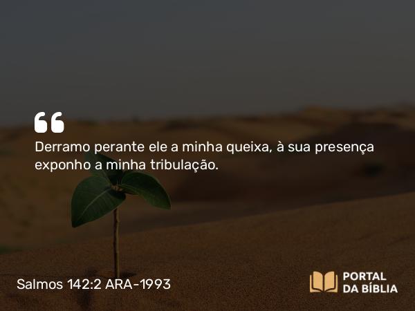 Salmos 142:2 ARA-1993 - Derramo perante ele a minha queixa, à sua presença exponho a minha tribulação.