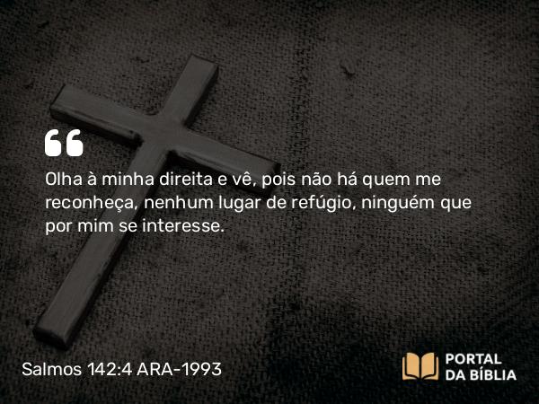 Salmos 142:4 ARA-1993 - Olha à minha direita e vê, pois não há quem me reconheça, nenhum lugar de refúgio, ninguém que por mim se interesse.