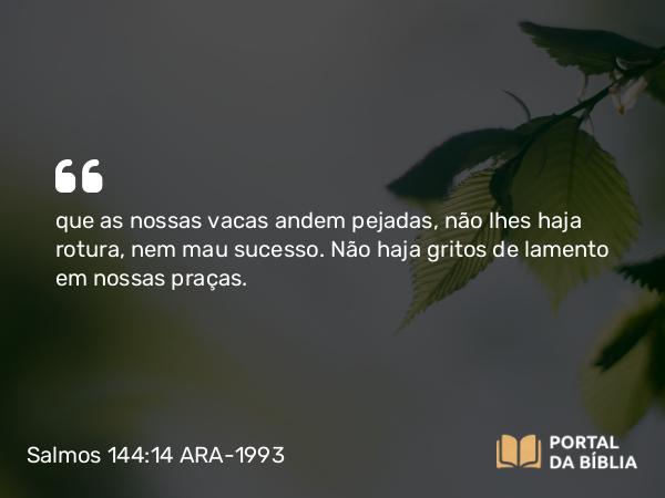 Salmos 144:14 ARA-1993 - que as nossas vacas andem pejadas, não lhes haja rotura, nem mau sucesso. Não haja gritos de lamento em nossas praças.